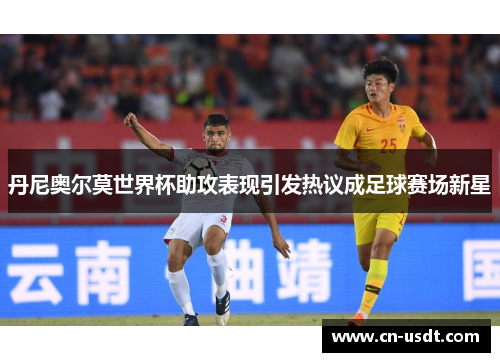 丹尼奥尔莫世界杯助攻表现引发热议成足球赛场新星