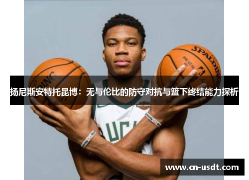 扬尼斯安特托昆博：无与伦比的防守对抗与篮下终结能力探析