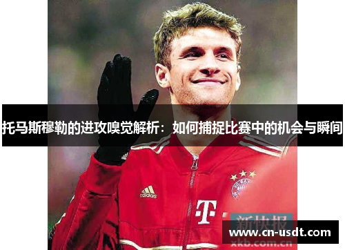 托马斯穆勒的进攻嗅觉解析：如何捕捉比赛中的机会与瞬间