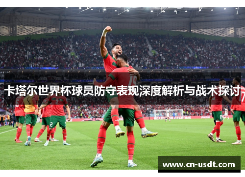 卡塔尔世界杯球员防守表现深度解析与战术探讨