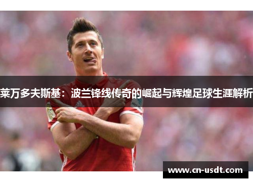 莱万多夫斯基：波兰锋线传奇的崛起与辉煌足球生涯解析