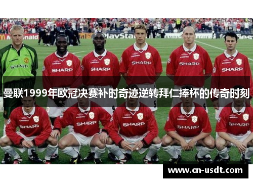 曼联1999年欧冠决赛补时奇迹逆转拜仁捧杯的传奇时刻